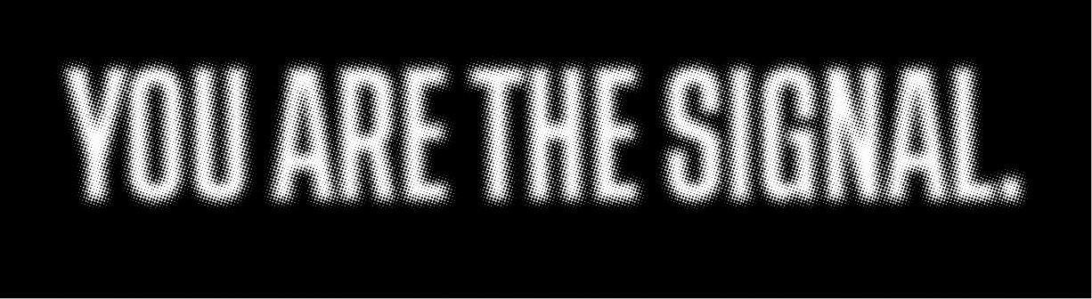 YOU ARE THE SIGNAL.